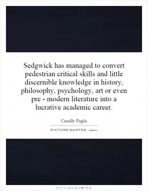 Sedgwick has managed to convert pedestrian critical skills and little discernible knowledge in history, philosophy, psychology, art or even pre - modern literature into a lucrative academic career Picture Quote #1