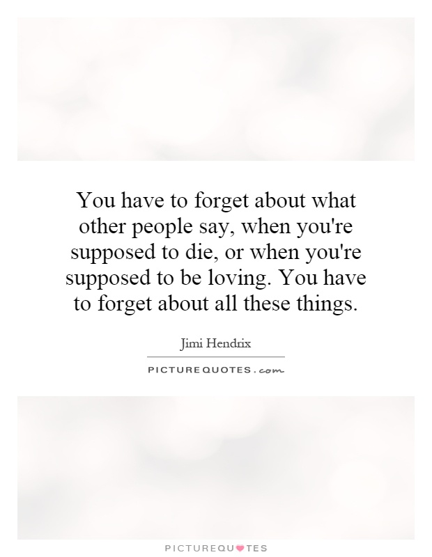 You have to forget about what other people say, when you're supposed to die, or when you're supposed to be loving. You have to forget about all these things Picture Quote #1