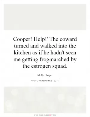 Cooper! Help!' The coward turned and walked into the kitchen as if he hadn't seen me getting frogmarched by the estrogen squad Picture Quote #1