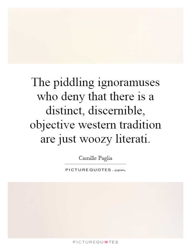 The piddling ignoramuses who deny that there is a distinct, discernible, objective western tradition are just woozy literati Picture Quote #1