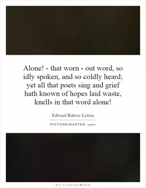 Alone! - that worn - out word, so idly spoken, and so coldly heard; yet all that poets sing and grief hath known of hopes laid waste, knells in that word alone! Picture Quote #1