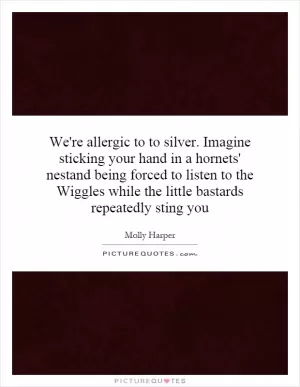 We're allergic to to silver. Imagine sticking your hand in a hornets' nestand being forced to listen to the Wiggles while the little bastards repeatedly sting you Picture Quote #1