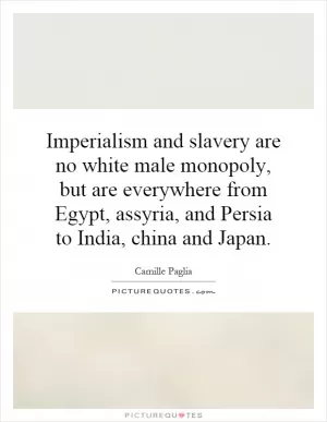 Imperialism and slavery are no white male monopoly, but are everywhere from Egypt, assyria, and Persia to India, china and Japan Picture Quote #1