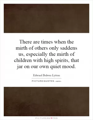 There are times when the mirth of others only saddens us, especially the mirth of children with high spirits, that jar on our own quiet mood Picture Quote #1