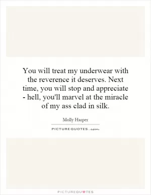 You will treat my underwear with the reverence it deserves. Next time, you will stop and appreciate - hell, you'll marvel at the miracle of my ass clad in silk Picture Quote #1