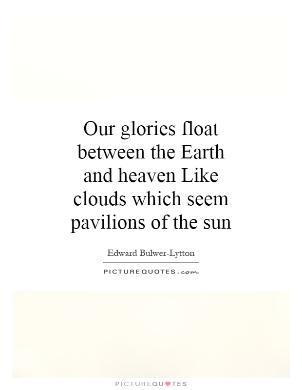 Our glories float between the Earth and heaven Like clouds which seem pavilions of the sun Picture Quote #1