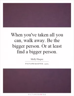 When you've taken all you can, walk away. Be the bigger person. Or at least find a bigger person Picture Quote #1