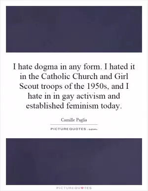I hate dogma in any form. I hated it in the Catholic Church and Girl Scout troops of the 1950s, and I hate in in gay activism and established feminism today Picture Quote #1