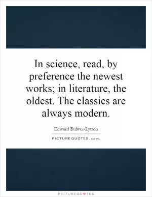 In science, read, by preference the newest works; in literature, the oldest. The classics are always modern Picture Quote #1