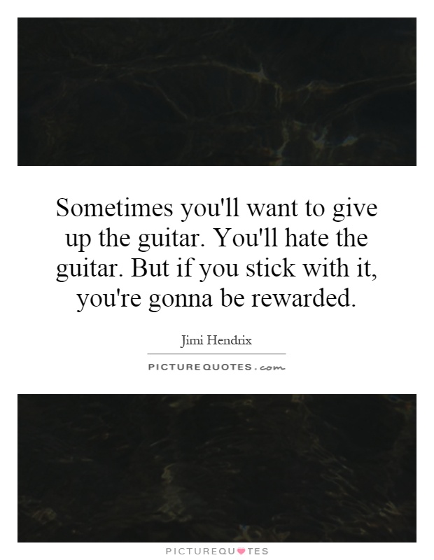 Sometimes you'll want to give up the guitar. You'll hate the guitar. But if you stick with it, you're gonna be rewarded Picture Quote #1