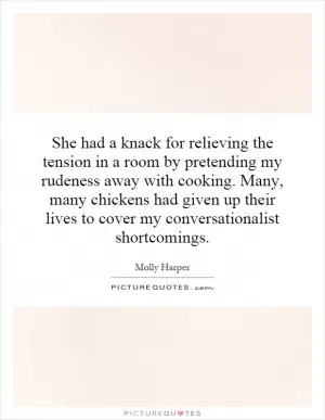 She had a knack for relieving the tension in a room by pretending my rudeness away with cooking. Many, many chickens had given up their lives to cover my conversationalist shortcomings Picture Quote #1