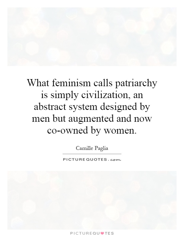 What feminism calls patriarchy is simply civilization, an abstract system designed by men but augmented and now co-owned by women Picture Quote #1