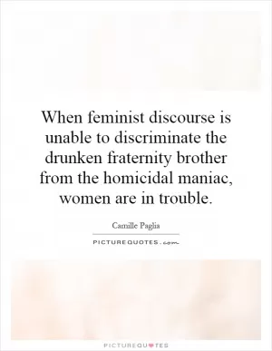 When feminist discourse is unable to discriminate the drunken fraternity brother from the homicidal maniac, women are in trouble Picture Quote #1