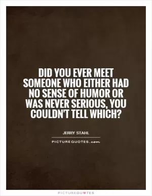 Did you ever meet someone who either had no sense of humor or was never serious, you couldn't tell which? Picture Quote #1