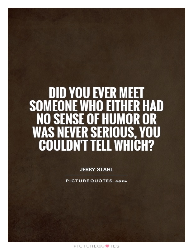 Did you ever meet someone who either had no sense of humor or was never serious, you couldn't tell which? Picture Quote #1