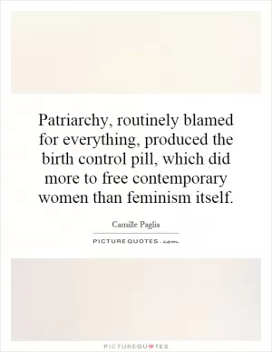 Patriarchy, routinely blamed for everything, produced the birth control pill, which did more to free contemporary women than feminism itself Picture Quote #1