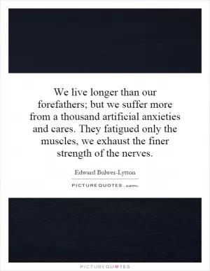 We live longer than our forefathers; but we suffer more from a thousand artificial anxieties and cares. They fatigued only the muscles, we exhaust the finer strength of the nerves Picture Quote #1
