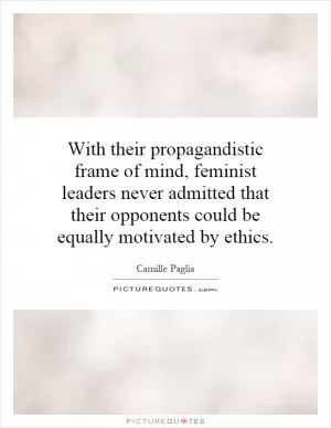 With their propagandistic frame of mind, feminist leaders never admitted that their opponents could be equally motivated by ethics Picture Quote #1