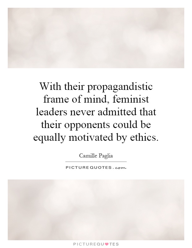 With their propagandistic frame of mind, feminist leaders never admitted that their opponents could be equally motivated by ethics Picture Quote #1