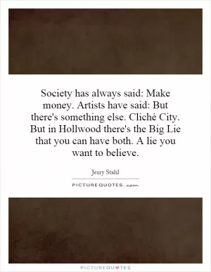 Society has always said: Make money. Artists have said: But there's something else. Cliché City. But in Hollwood there's the Big Lie that you can have both. A lie you want to believe Picture Quote #1