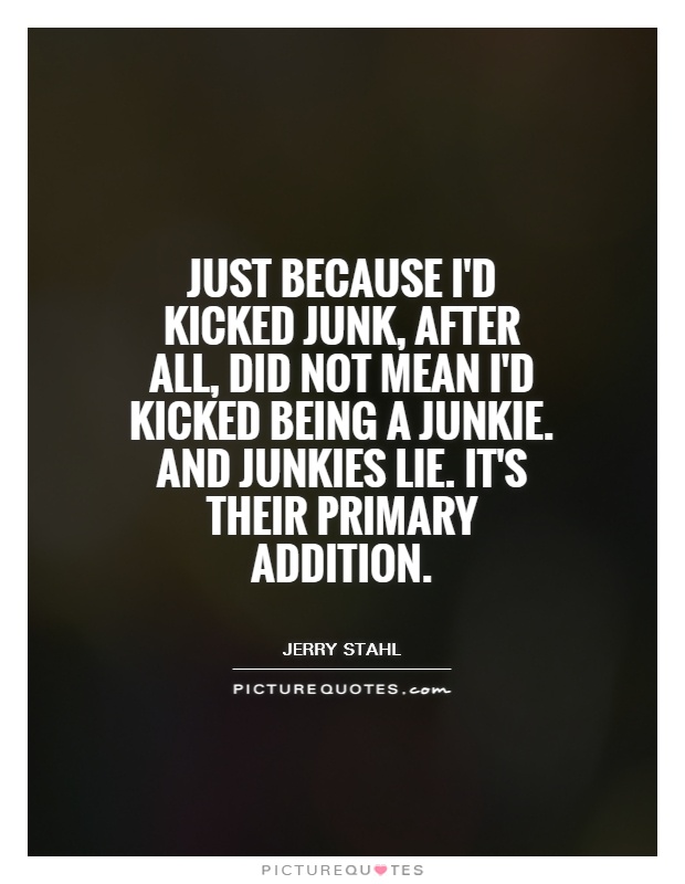 Just because I'd kicked junk, after all, did not mean I'd kicked being a junkie. And junkies lie. It's their primary addition Picture Quote #1