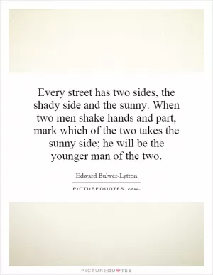 Every street has two sides, the shady side and the sunny. When two men shake hands and part, mark which of the two takes the sunny side; he will be the younger man of the two Picture Quote #1