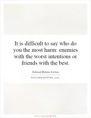 It is difficult to say who do you the most harm: enemies with the worst intentions or friends with the best Picture Quote #1
