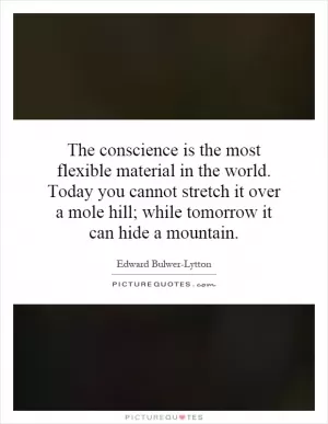 The conscience is the most flexible material in the world. Today you cannot stretch it over a mole hill; while tomorrow it can hide a mountain Picture Quote #1