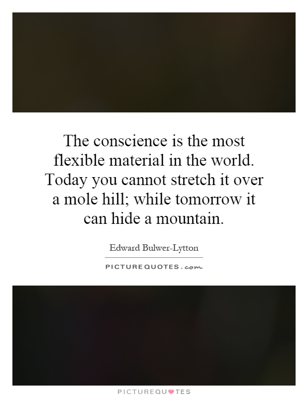 The conscience is the most flexible material in the world. Today you cannot stretch it over a mole hill; while tomorrow it can hide a mountain Picture Quote #1