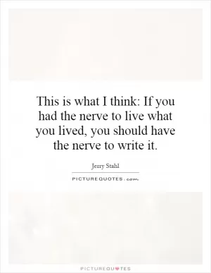 This is what I think: If you had the nerve to live what you lived, you should have the nerve to write it Picture Quote #1