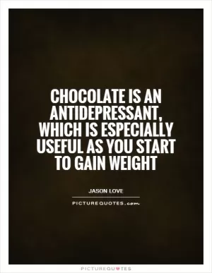 Chocolate is an antidepressant, which is especially useful as you start to gain weight Picture Quote #1