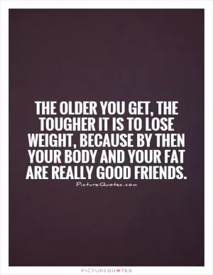 The older you get, the tougher it is to lose weight, because by then your body and your fat are really good friends Picture Quote #1