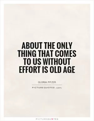 About the only thing that comes to us without effort is old age Picture Quote #1