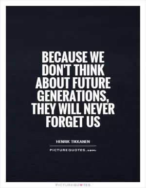 Because we don't think about future generations, they will never forget us Picture Quote #1