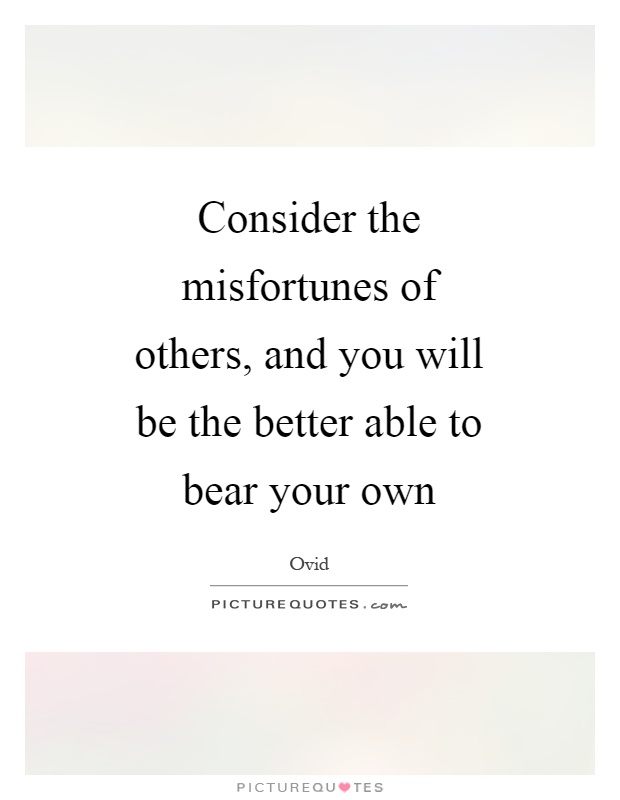 Consider the misfortunes of others, and you will be the better able to bear your own Picture Quote #1
