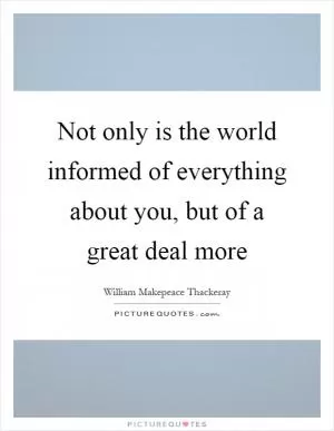 Not only is the world informed of everything about you, but of a great deal more Picture Quote #1