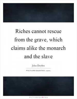 Riches cannot rescue from the grave, which claims alike the monarch and the slave Picture Quote #1