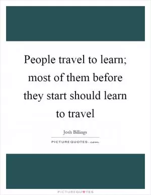People travel to learn; most of them before they start should learn to travel Picture Quote #1