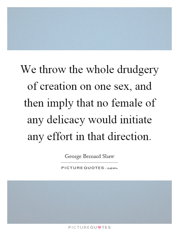 We throw the whole drudgery of creation on one sex, and then imply that no female of any delicacy would initiate any effort in that direction Picture Quote #1