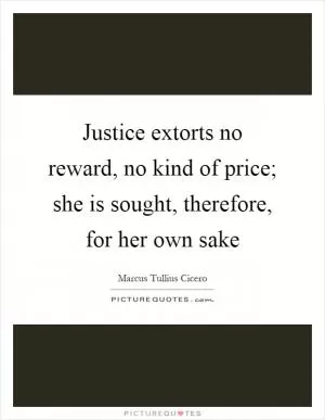 Justice extorts no reward, no kind of price; she is sought, therefore, for her own sake Picture Quote #1