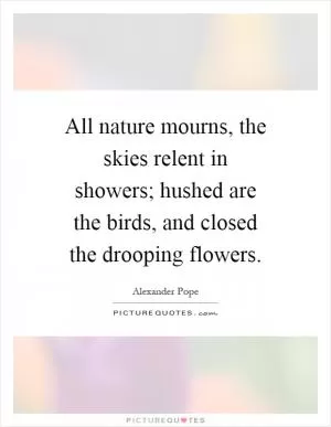 All nature mourns, the skies relent in showers; hushed are the birds, and closed the drooping flowers Picture Quote #1