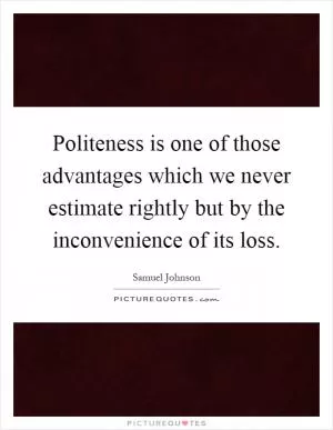 Politeness is one of those advantages which we never estimate rightly but by the inconvenience of its loss Picture Quote #1