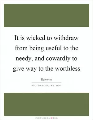 It is wicked to withdraw from being useful to the needy, and cowardly to give way to the worthless Picture Quote #1