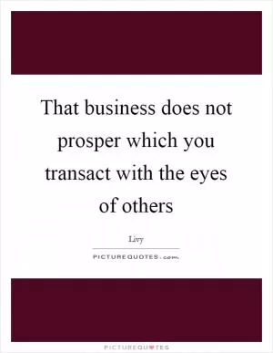 That business does not prosper which you transact with the eyes of others Picture Quote #1