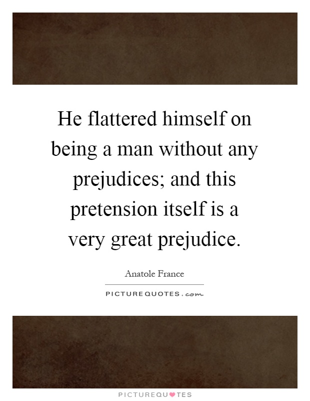 He flattered himself on being a man without any prejudices; and this pretension itself is a very great prejudice Picture Quote #1