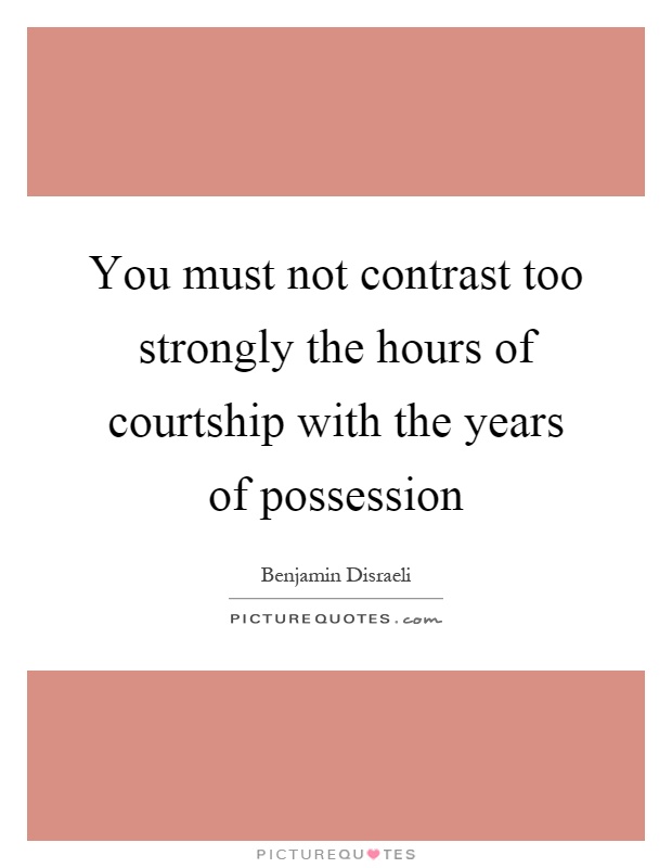 You must not contrast too strongly the hours of courtship with the years of possession Picture Quote #1