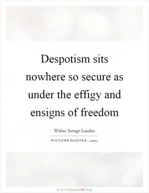 Despotism sits nowhere so secure as under the effigy and ensigns of freedom Picture Quote #1