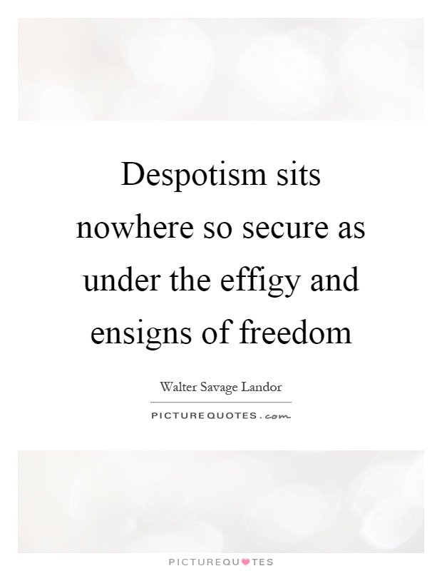 Despotism sits nowhere so secure as under the effigy and ensigns of freedom Picture Quote #1