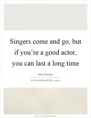 Singers come and go, but if you’re a good actor, you can last a long time Picture Quote #1