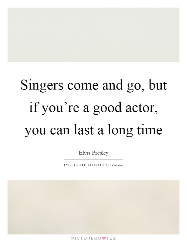 Singers come and go, but if you're a good actor, you can last a long time Picture Quote #1